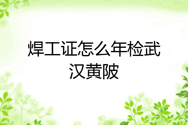 焊工证怎么年检武汉黄陂