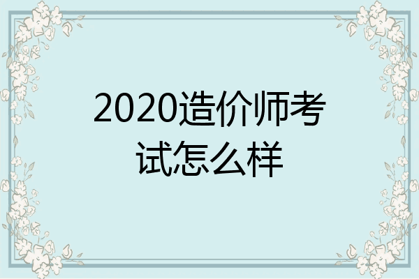 2020造价师考试怎么样