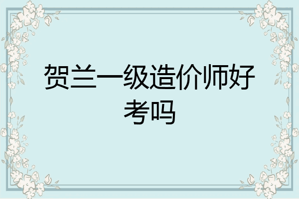 贺兰一级造价师好考吗