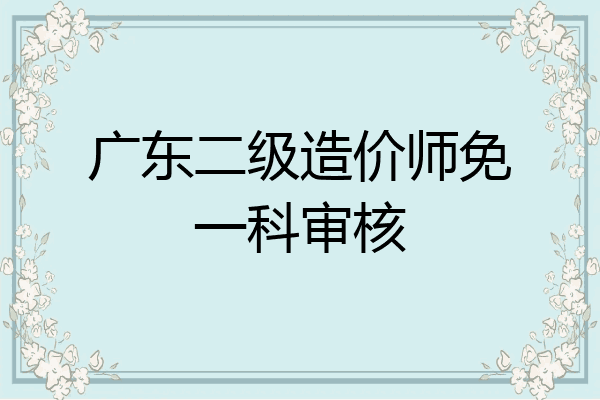 广东二级造价师免一科审核