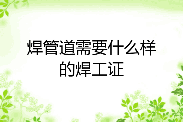 焊管道需要什么样的焊工证