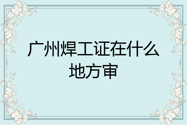 广州焊工证在什么地方审