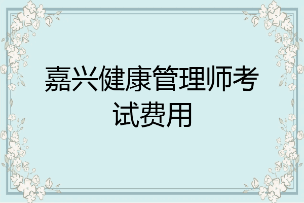 嘉兴健康管理师考试费用