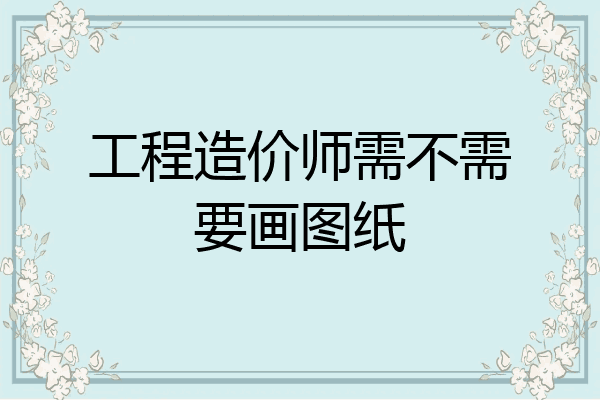 工程造价师需不需要画图纸