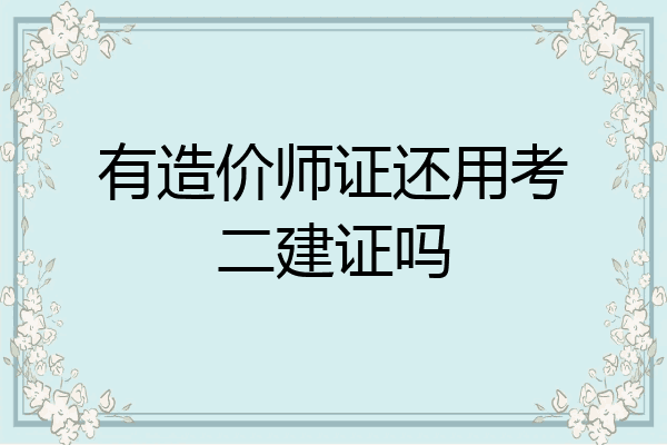 有造价师证还用考二建证吗