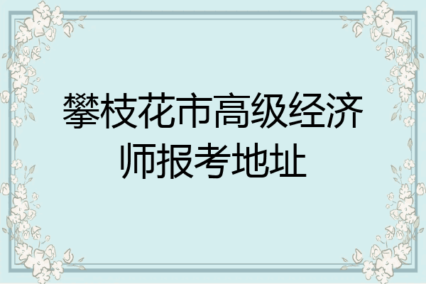 攀枝花市高级经济师报考地址
