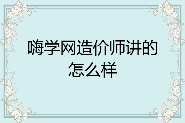 嗨学网造价师讲的怎么样