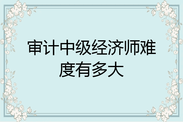 审计中级经济师难度有多大