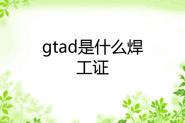 gtad是什么焊工证