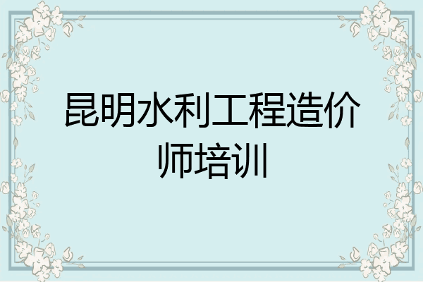 昆明水利工程造价师培训
