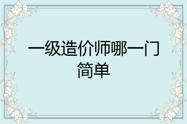 一级造价师哪一门简单
