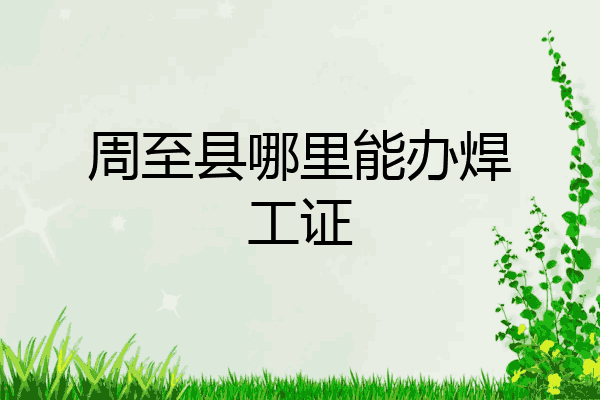 周至县哪里能办焊工证