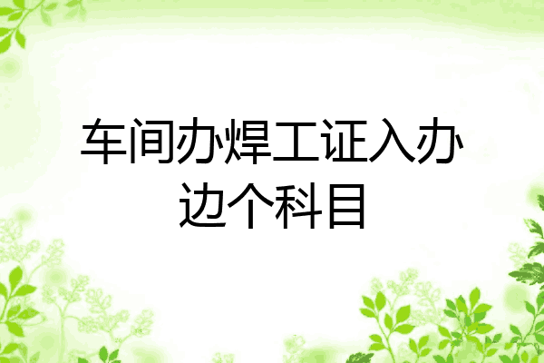车间办焊工证入办边个科目