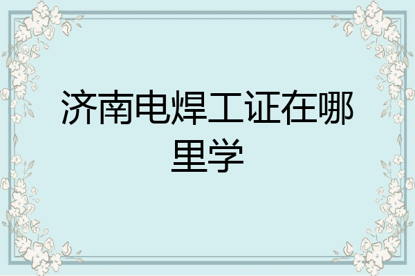 济南电焊工证在哪里学