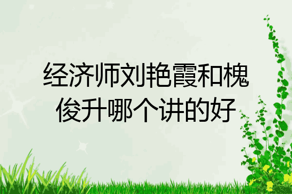 经济师刘艳霞和槐俊升哪个讲的好
