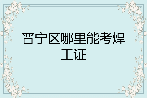 晋宁区哪里能考焊工证