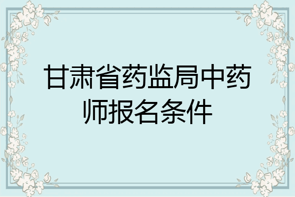 甘肃省药监局中药师报名条件