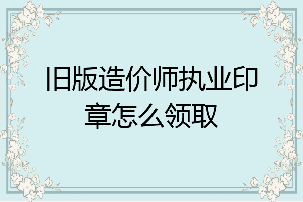 旧版造价师执业印章怎么领取