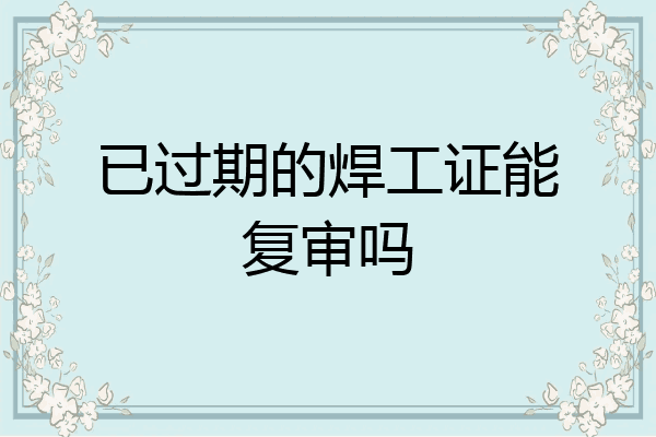 已过期的焊工证能复审吗
