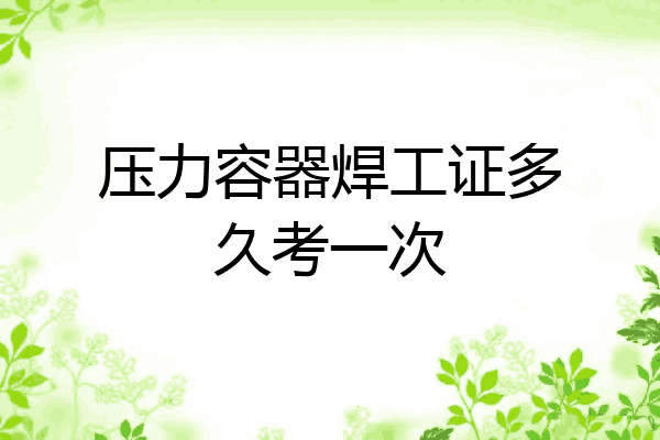 压力容器焊工证多久考一次