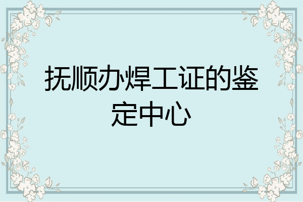 抚顺办焊工证的鉴定中心