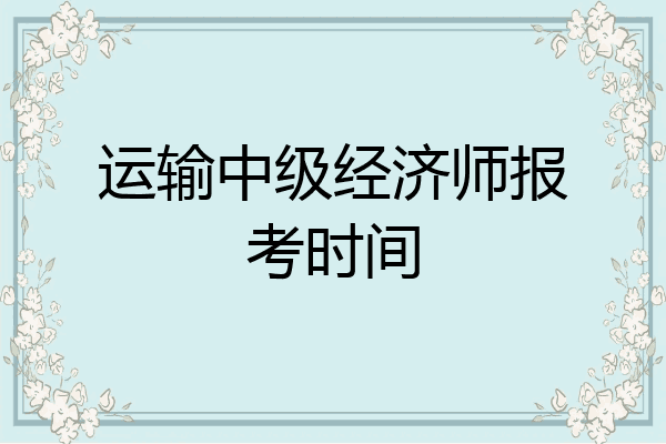 运输中级经济师报考时间
