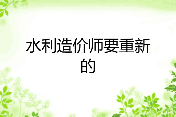 水利造价师要重新的