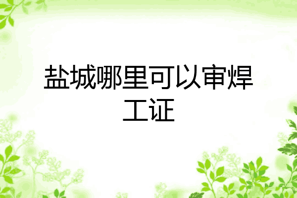 盐城哪里可以审焊工证