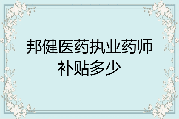 邦健医药执业药师补贴多少