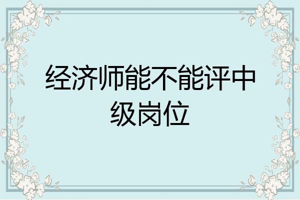 经济师能不能评中级岗位