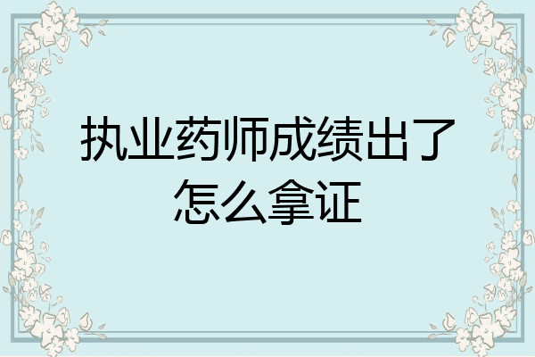 执业药师成绩出了怎么拿证