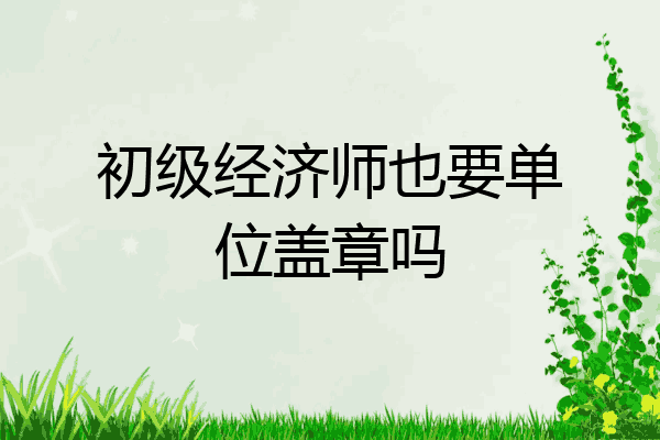 初级经济师也要单位盖章吗