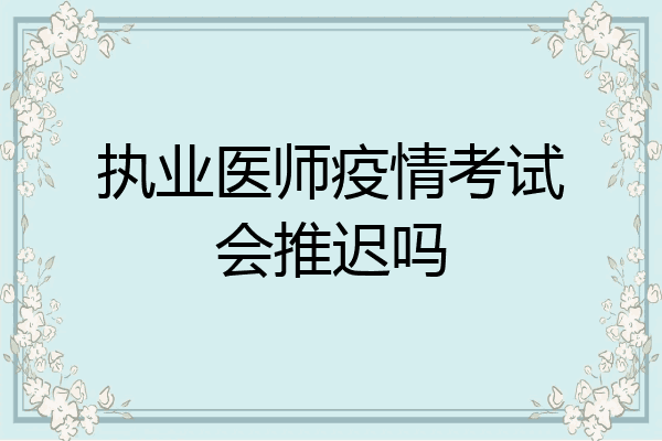 执业医师疫情考试会推迟吗