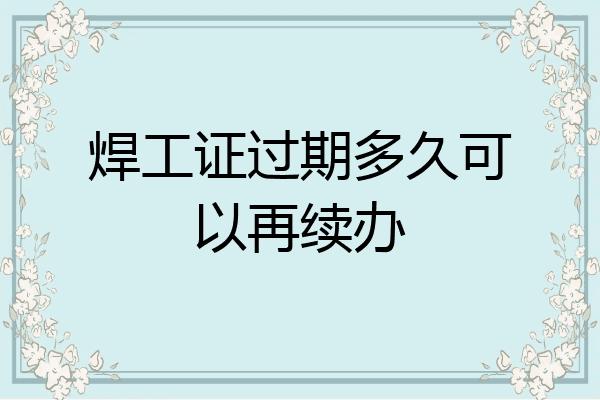 焊工证过期多久可以再续办