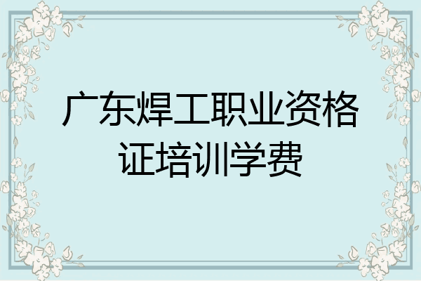 广东焊工职业资格证培训学费