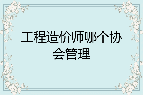 工程造价师哪个协会管理