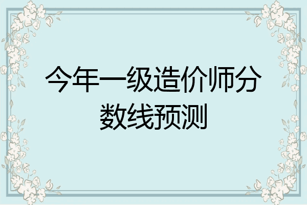 今年一级造价师分数线预测