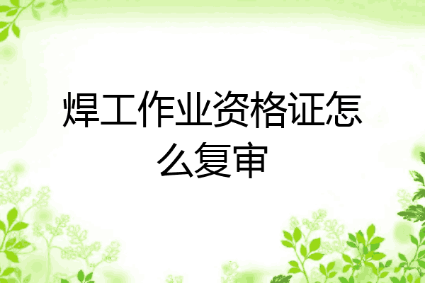 焊工作业资格证怎么复审