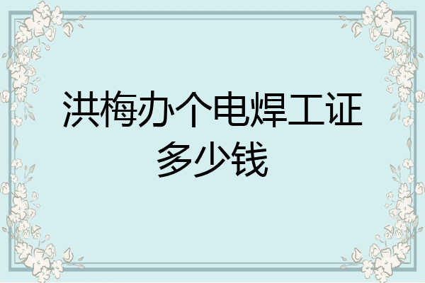 洪梅办个电焊工证多少钱