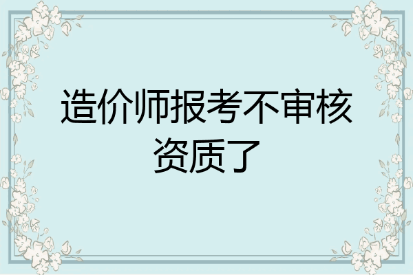 造价师报考不审核资质了