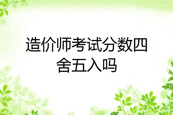 造价师考试分数四舍五入吗