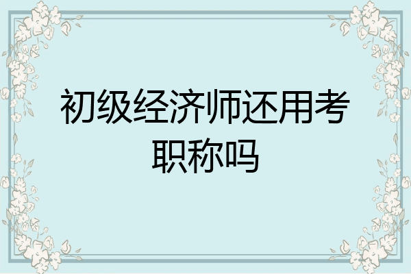 初级经济师还用考职称吗