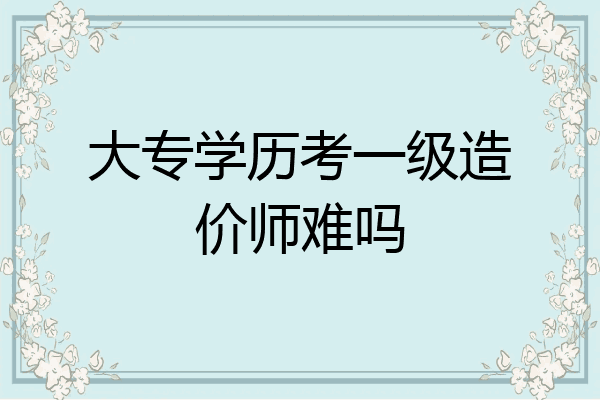 大专学历考一级造价师难吗