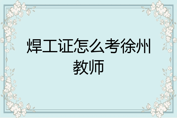 焊工证怎么考徐州教师