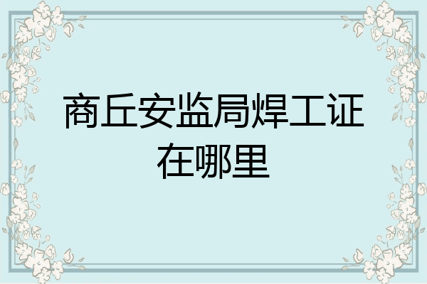 商丘安监局焊工证在哪里
