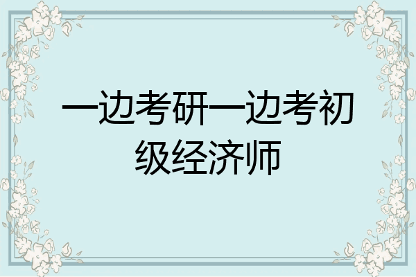 一边考研一边考初级经济师