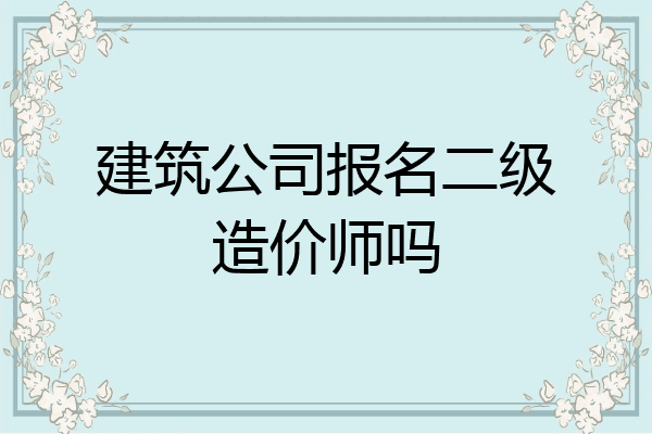 建筑公司报名二级造价师吗