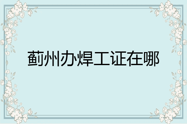 蓟州办焊工证在哪