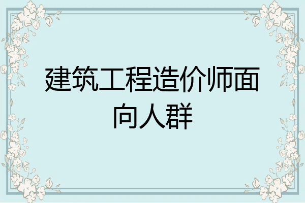 建筑工程造价师面向人群