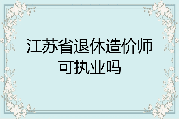 江苏省退休造价师可执业吗